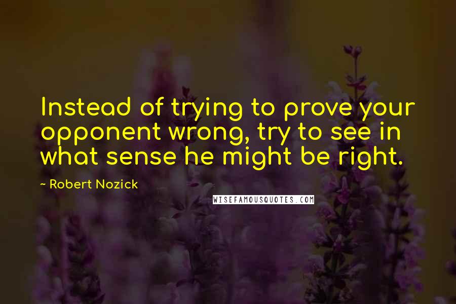 Robert Nozick quotes: Instead of trying to prove your opponent wrong, try to see in what sense he might be right.