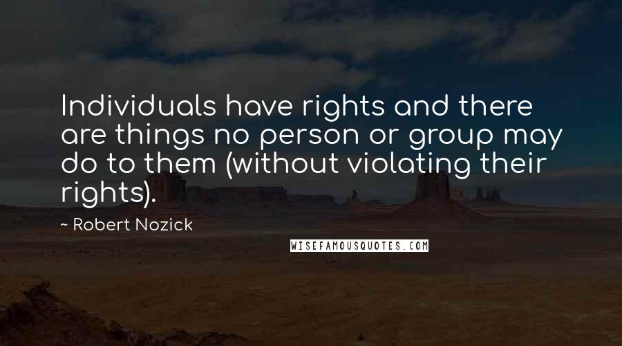 Robert Nozick quotes: Individuals have rights and there are things no person or group may do to them (without violating their rights).