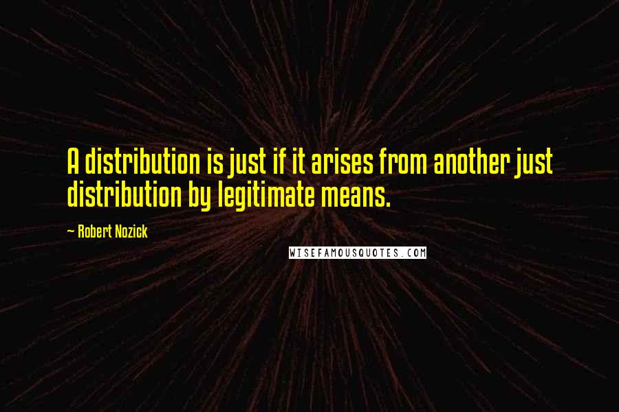 Robert Nozick quotes: A distribution is just if it arises from another just distribution by legitimate means.