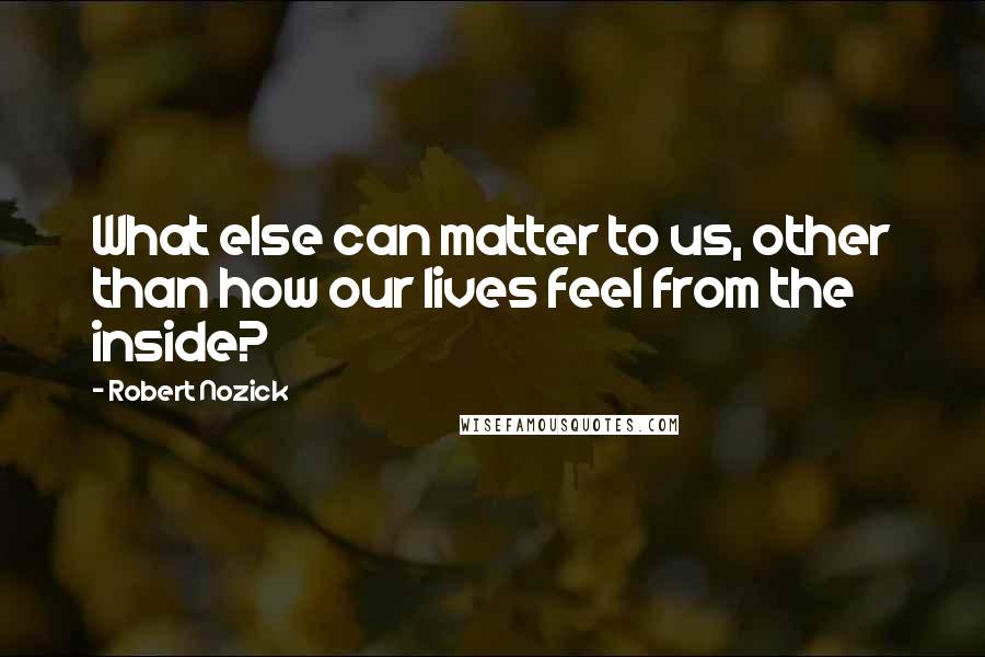 Robert Nozick quotes: What else can matter to us, other than how our lives feel from the inside?