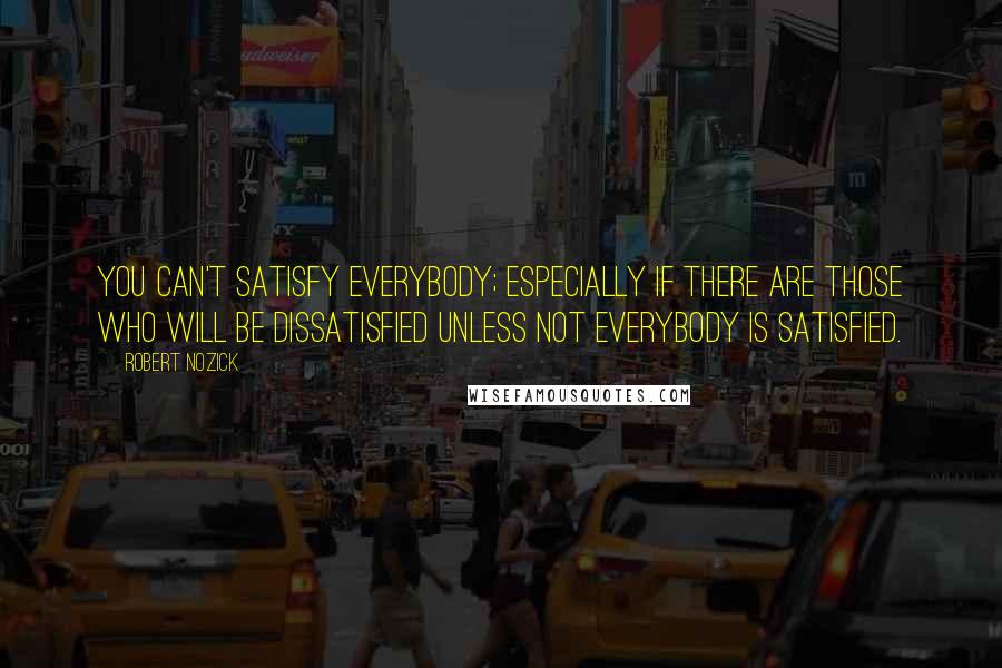 Robert Nozick quotes: You can't satisfy everybody; especially if there are those who will be dissatisfied unless not everybody is satisfied.