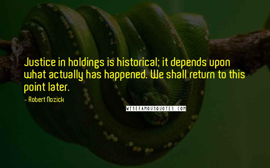 Robert Nozick quotes: Justice in holdings is historical; it depends upon what actually has happened. We shall return to this point later.