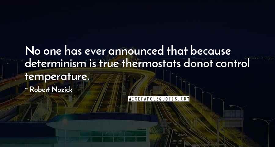 Robert Nozick quotes: No one has ever announced that because determinism is true thermostats donot control temperature.