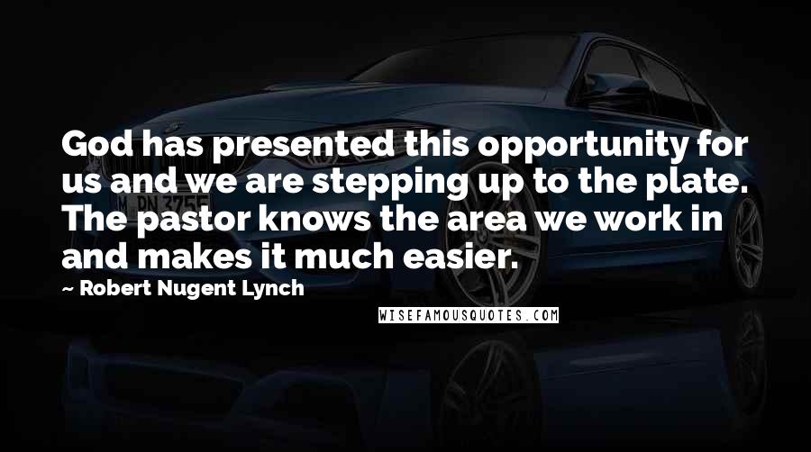 Robert Nugent Lynch quotes: God has presented this opportunity for us and we are stepping up to the plate. The pastor knows the area we work in and makes it much easier.