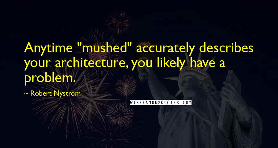 Robert Nystrom quotes: Anytime "mushed" accurately describes your architecture, you likely have a problem.