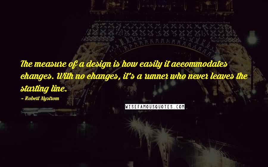 Robert Nystrom quotes: The measure of a design is how easily it accommodates changes. With no changes, it's a runner who never leaves the starting line.