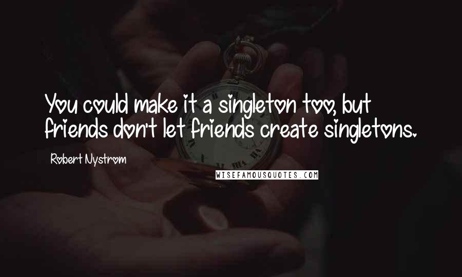 Robert Nystrom quotes: You could make it a singleton too, but friends don't let friends create singletons.