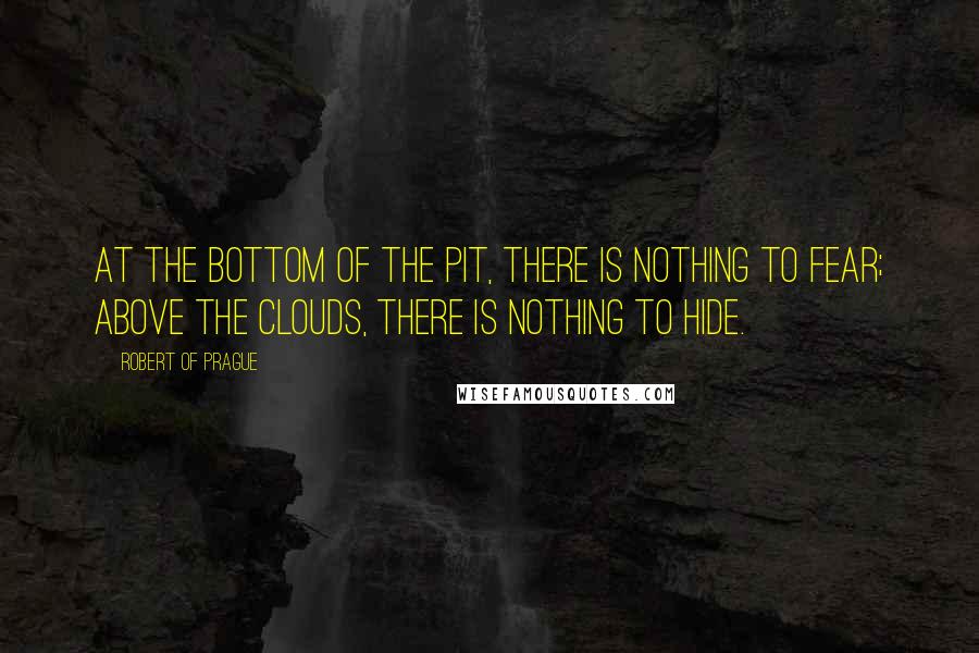 Robert Of Prague quotes: At the bottom of the pit, there is nothing to fear; above the clouds, there is nothing to hide. Robert Of Prague quotes: At the bottom of the pit, there is nothing to fear; above the clouds, there is nothing to hide.