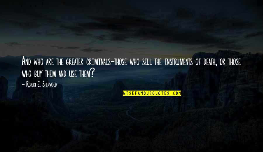 Robert Of Sherwood Quotes By Robert E. Sherwood: And who are the greater criminals-those who sell Robert Of Sherwood Quotes By Robert E. Sherwood: And who are the greater criminals-those who sell