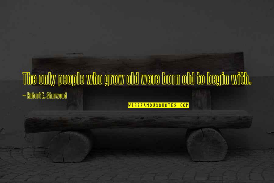 Robert Of Sherwood Quotes By Robert E. Sherwood: The only people who grow old were born Robert Of Sherwood Quotes By Robert E. Sherwood: The only people who grow old were born