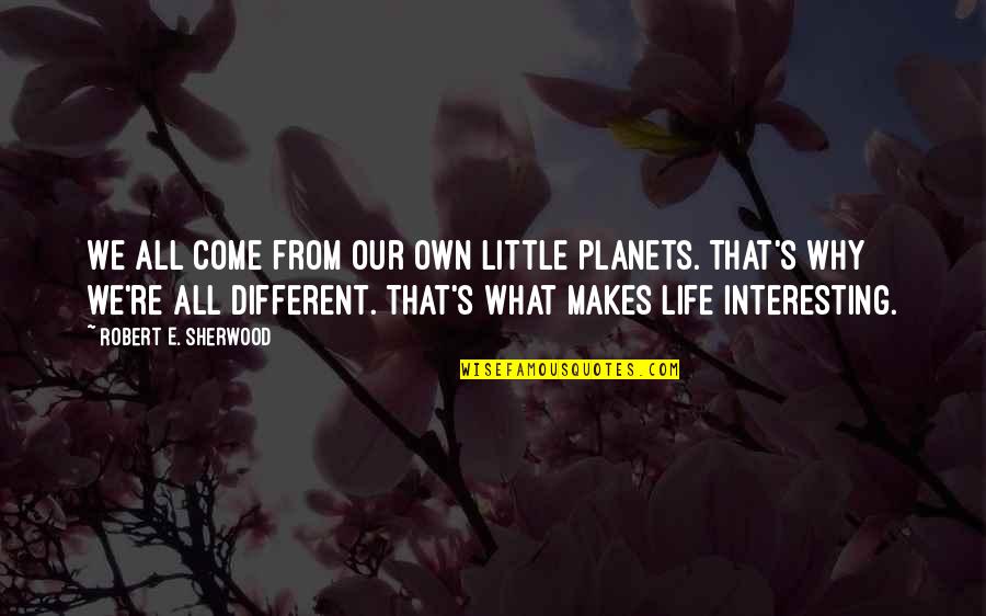 Robert Of Sherwood Quotes By Robert E. Sherwood: We all come from our own little planets. Robert Of Sherwood Quotes By Robert E. Sherwood: We all come from our own little planets.