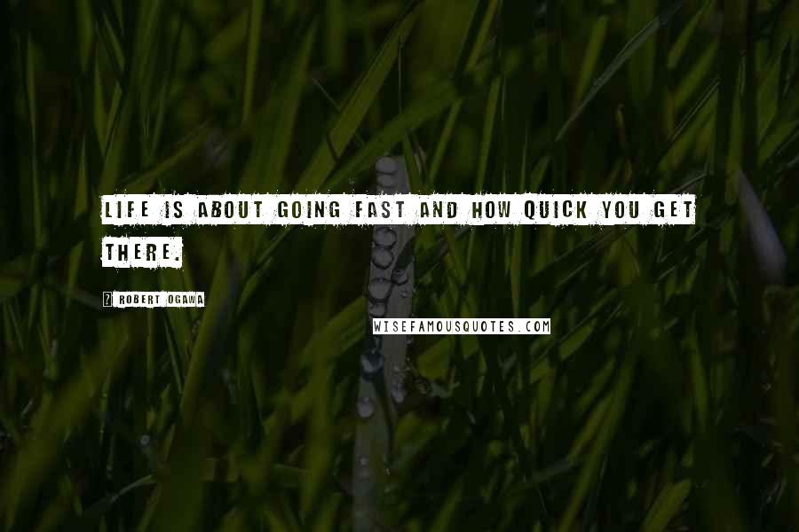 Robert Ogawa quotes: Life is about going fast and how quick you get there.