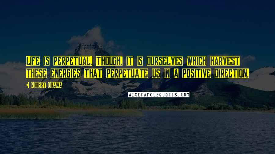 Robert Ogawa quotes: Life is perpetual. Though, it is ourselves which harvest these energies that perpetuate us in a positive direction. Robert Ogawa quotes: Life is perpetual. Though, it is ourselves which harvest these energies that perpetuate us in a positive direction.
