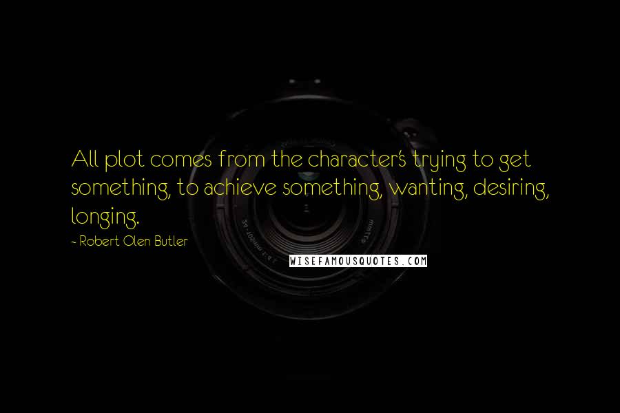 Robert Olen Butler quotes: All plot comes from the character's trying to get something, to achieve something, wanting, desiring, longing.