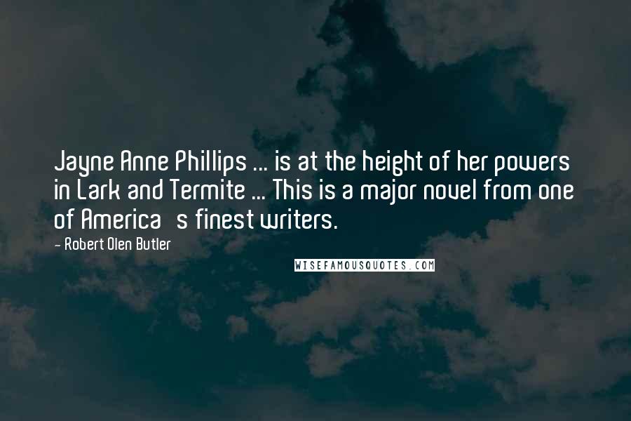 Robert Olen Butler quotes: Jayne Anne Phillips ... is at the height of her powers in Lark and Termite ... This is a major novel from one of America's finest writers.