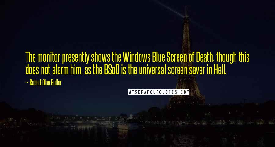 Robert Olen Butler quotes: The monitor presently shows the Windows Blue Screen of Death, though this does not alarm him, as the BSoD is the universal screen saver in Hell.