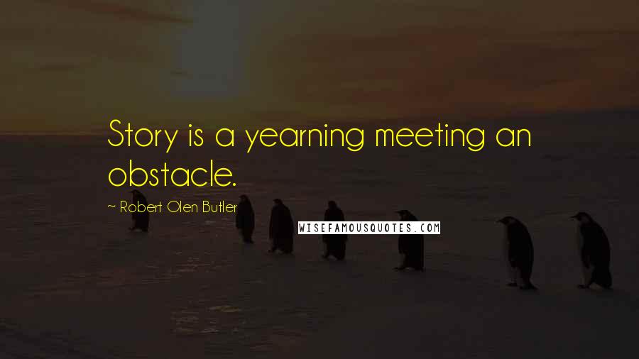 Robert Olen Butler quotes: Story is a yearning meeting an obstacle.