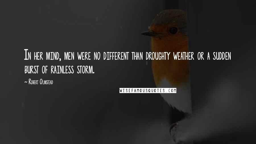 Robert Olmstead quotes: In her mind, men were no different than droughty weather or a sudden burst of rainless storm.