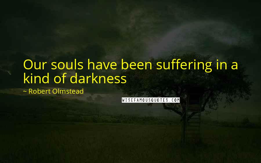 Robert Olmstead quotes: Our souls have been suffering in a kind of darkness