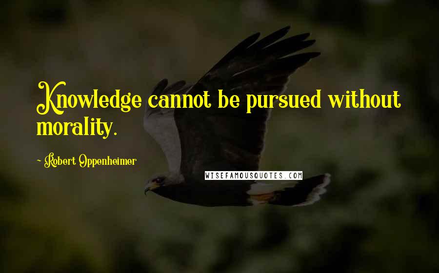 Robert Oppenheimer quotes: Knowledge cannot be pursued without morality.