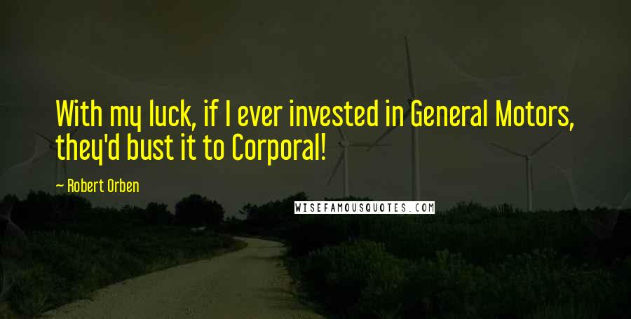 Robert Orben quotes: With my luck, if I ever invested in General Motors, they'd bust it to Corporal!