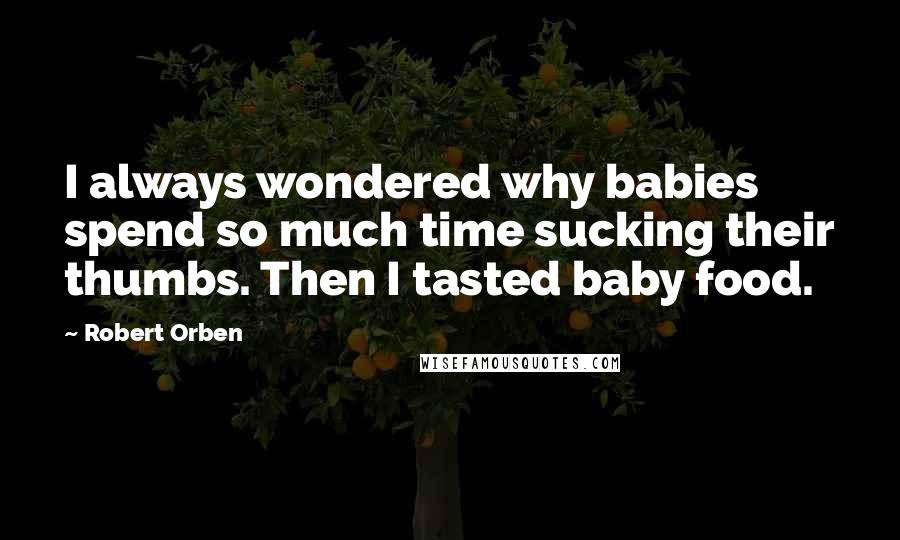 Robert Orben quotes: I always wondered why babies spend so much time sucking their thumbs. Then I tasted baby food.