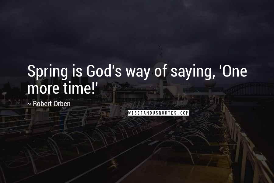 Robert Orben quotes: Spring is God's way of saying, 'One more time!'