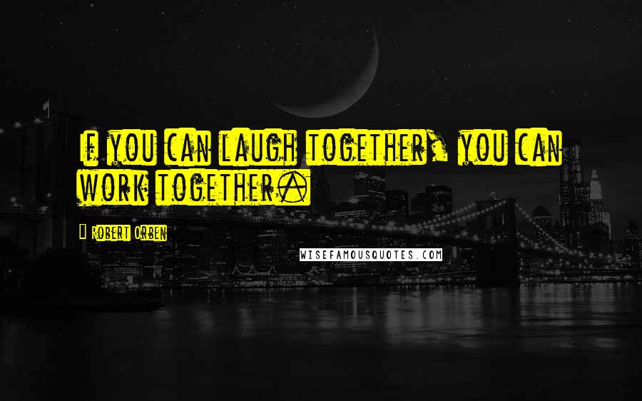 Robert Orben quotes: If you can laugh together, you can work together.