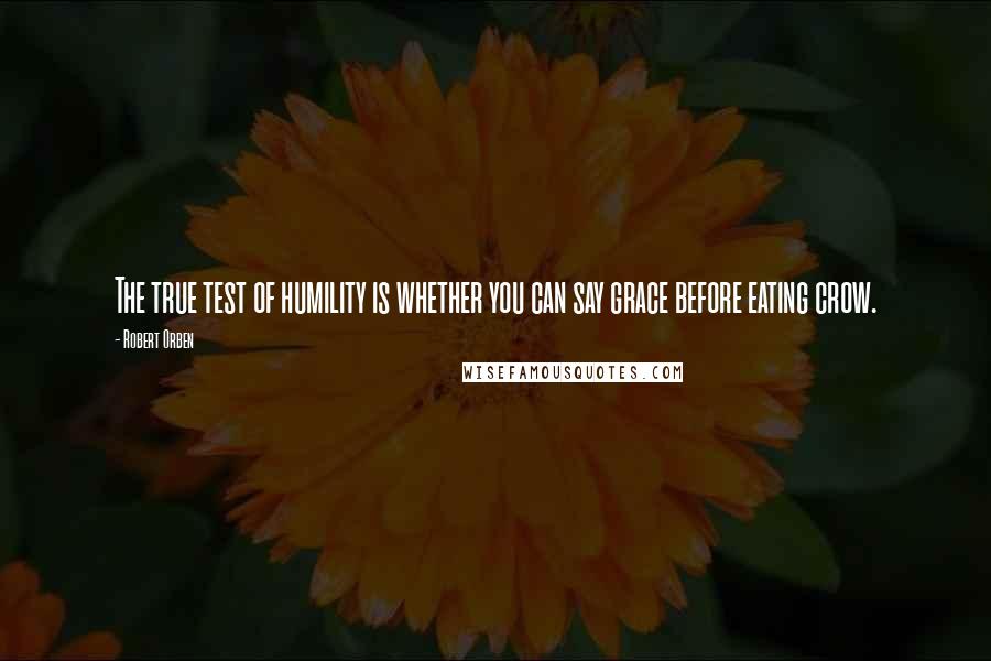 Robert Orben quotes: The true test of humility is whether you can say grace before eating crow.