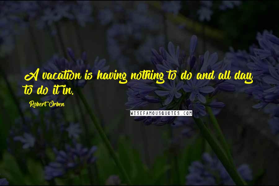 Robert Orben quotes: A vacation is having nothing to do and all day to do it in.