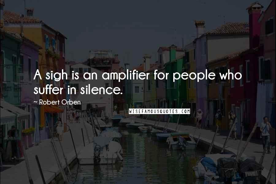 Robert Orben quotes: A sigh is an amplifier for people who suffer in silence.