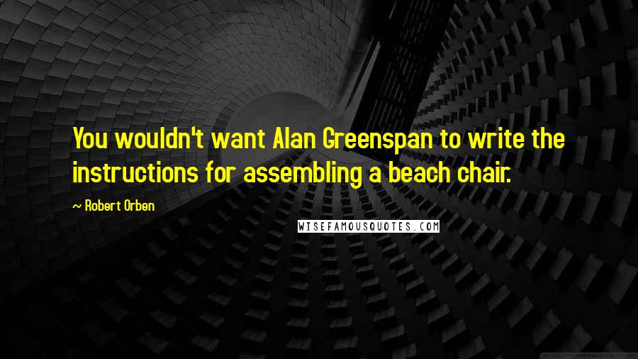 Robert Orben quotes: You wouldn't want Alan Greenspan to write the instructions for assembling a beach chair.