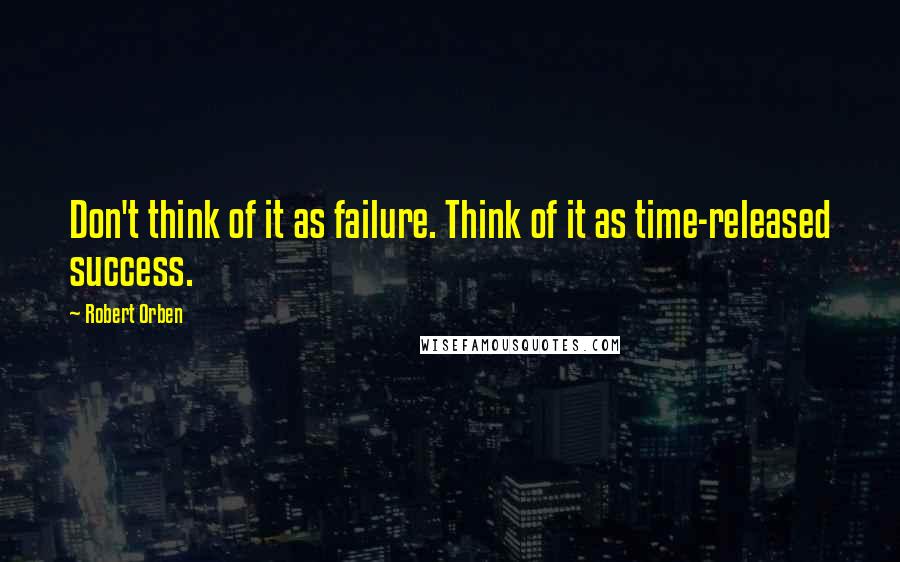 Robert Orben quotes: Don't think of it as failure. Think of it as time-released success.