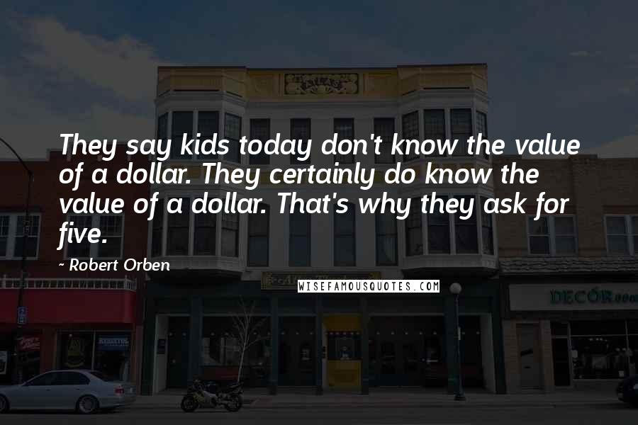 Robert Orben quotes: They say kids today don't know the value of a dollar. They certainly do know the value of a dollar. That's why they ask for five.