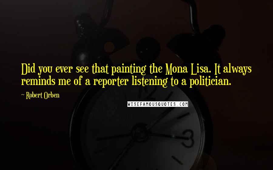 Robert Orben quotes: Did you ever see that painting the Mona Lisa. It always reminds me of a reporter listening to a politician.