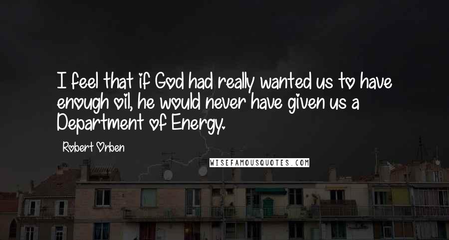 Robert Orben quotes: I feel that if God had really wanted us to have enough oil, he would never have given us a Department of Energy.
