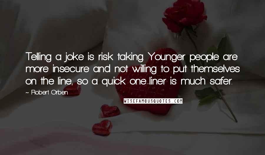 Robert Orben quotes: Telling a joke is risk taking. Younger people are more insecure and not willing to put themselves on the line, so a quick one-liner is much safer.