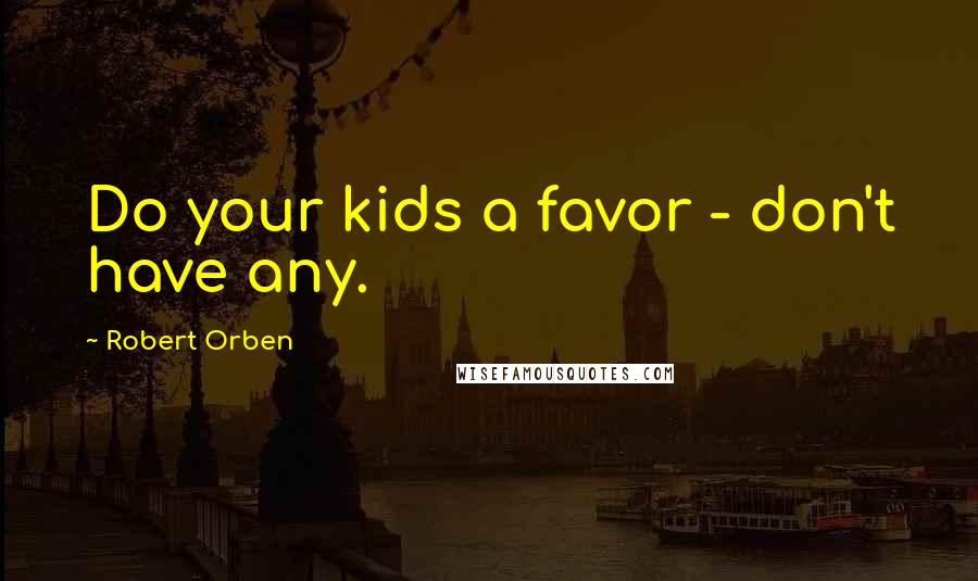 Robert Orben quotes: Do your kids a favor - don't have any.