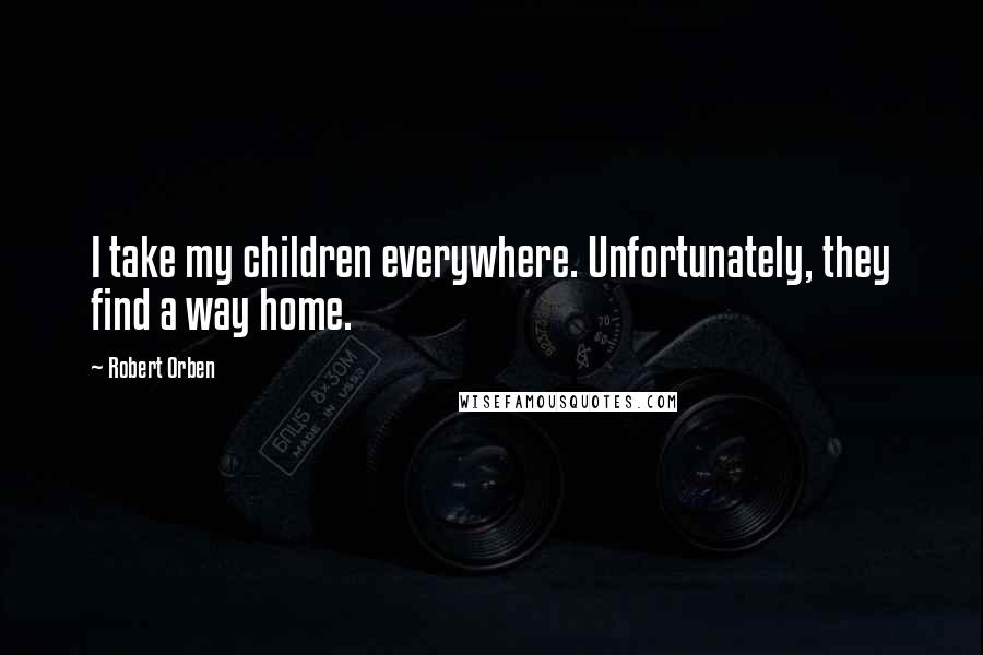 Robert Orben quotes: I take my children everywhere. Unfortunately, they find a way home.