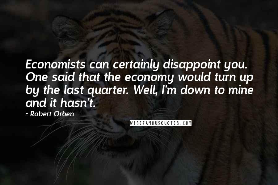 Robert Orben quotes: Economists can certainly disappoint you. One said that the economy would turn up by the last quarter. Well, I'm down to mine and it hasn't.
