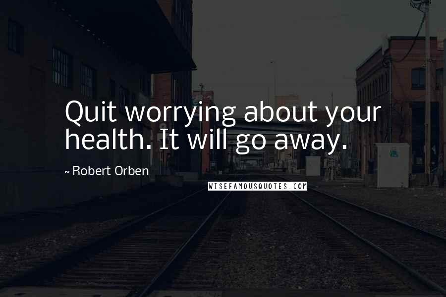 Robert Orben quotes: Quit worrying about your health. It will go away.