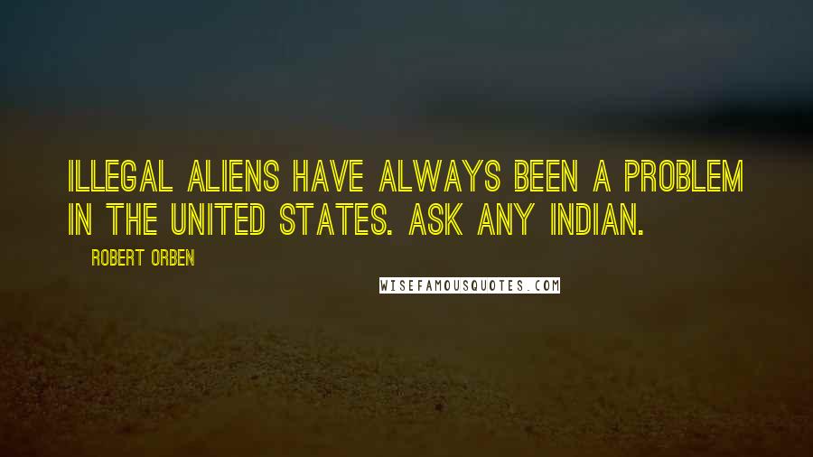 Robert Orben quotes: Illegal aliens have always been a problem in the United States. Ask any Indian.