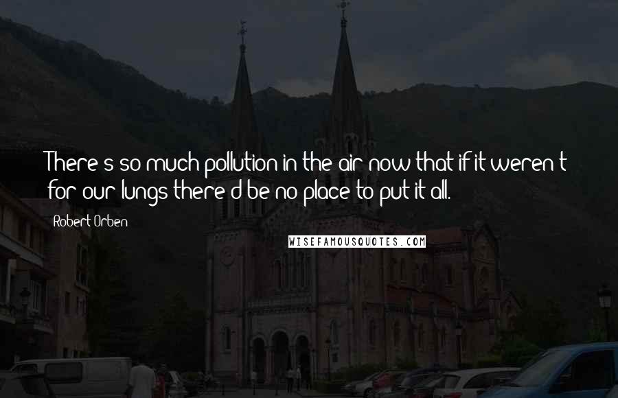 Robert Orben quotes: There's so much pollution in the air now that if it weren't for our lungs there'd be no place to put it all.