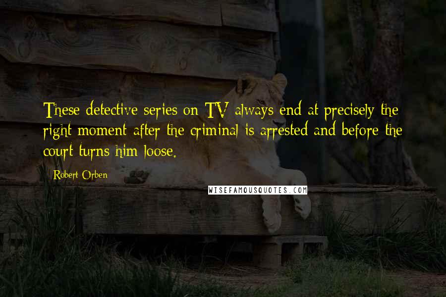 Robert Orben quotes: These detective series on TV always end at precisely the right moment-after the criminal is arrested and before the court turns him loose.