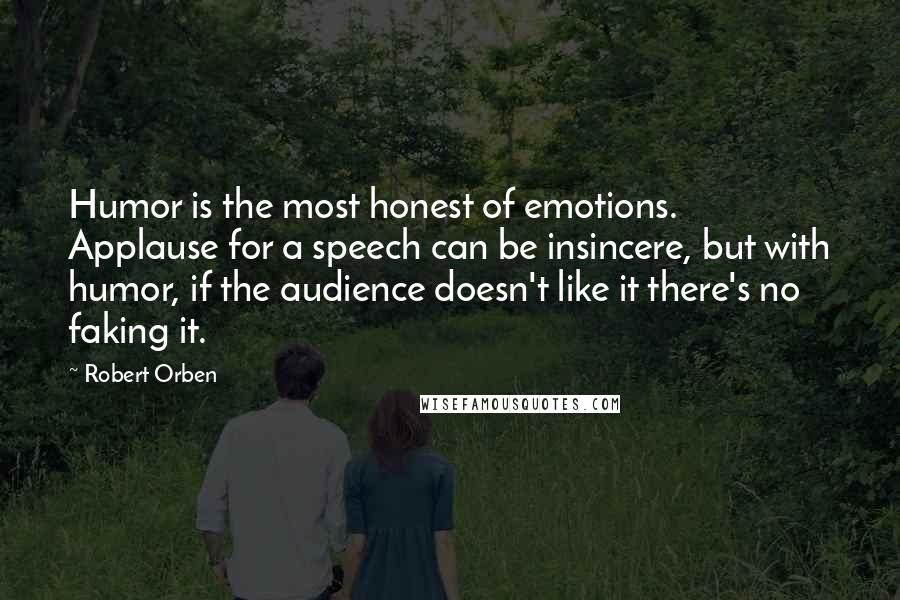 Robert Orben quotes: Humor is the most honest of emotions. Applause for a speech can be insincere, but with humor, if the audience doesn't like it there's no faking it.