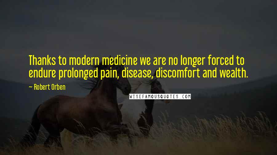 Robert Orben quotes: Thanks to modern medicine we are no longer forced to endure prolonged pain, disease, discomfort and wealth.