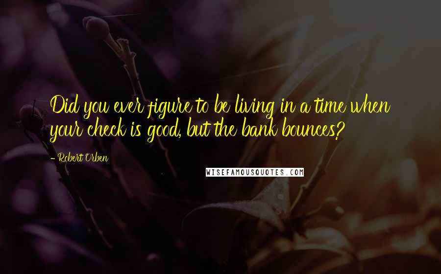 Robert Orben quotes: Did you ever figure to be living in a time when your check is good, but the bank bounces?