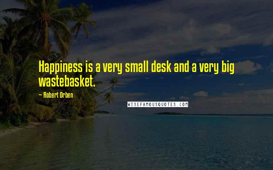 Robert Orben quotes: Happiness is a very small desk and a very big wastebasket.