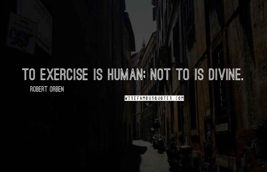 Robert Orben quotes: To exercise is human; not to is divine.