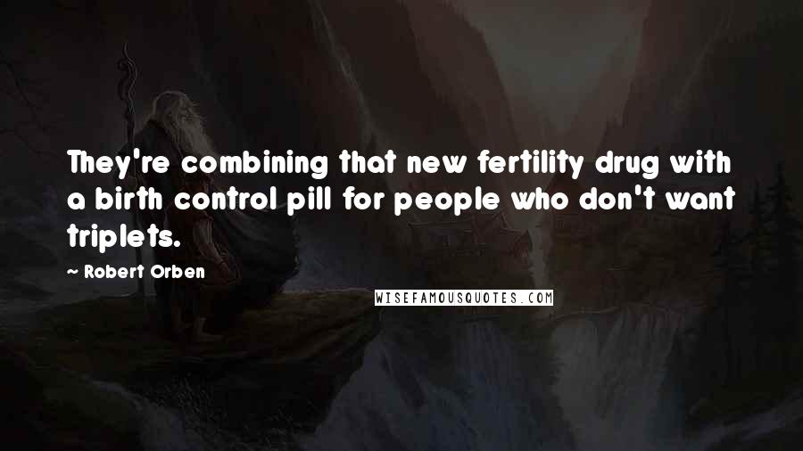 Robert Orben quotes: They're combining that new fertility drug with a birth control pill for people who don't want triplets.